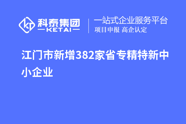 江门市新增382家省专精特新中小企业