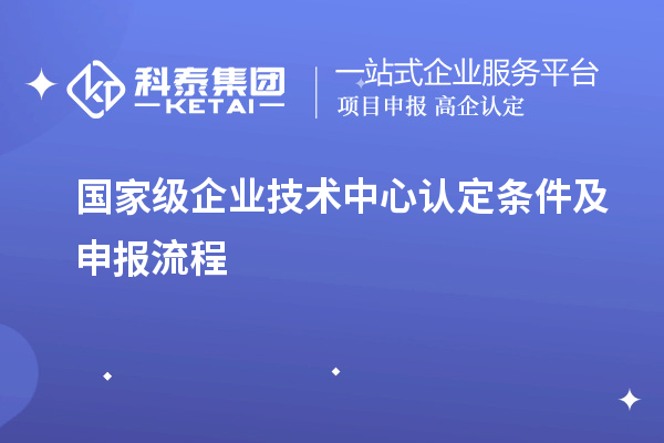 国家级企业技术中心认定条件及申报流程