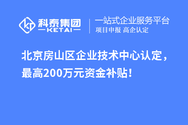 北京房山区企业技术中心认定，最高200万元资金补贴！