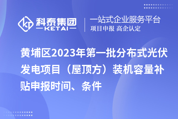 黄埔区2023年第一批分布式光伏发电项目（屋顶方）装机容量补贴申报时间、条件