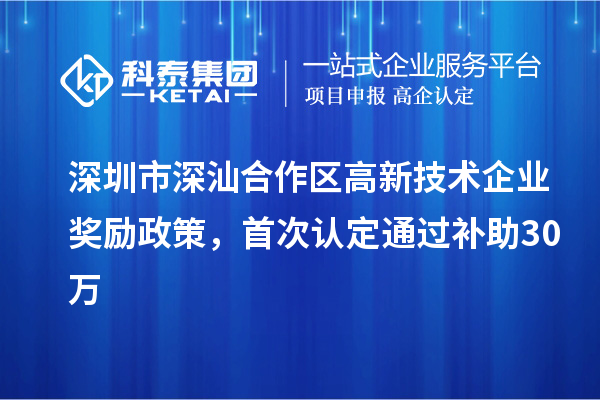 深圳市深汕合作区高新技术企业奖励政策，首次认定通过补助30万