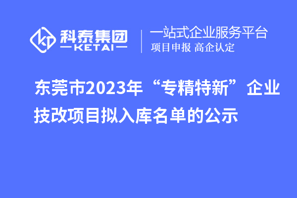 东莞市2023年“专精特新”企业技改项目拟入库名单的公示