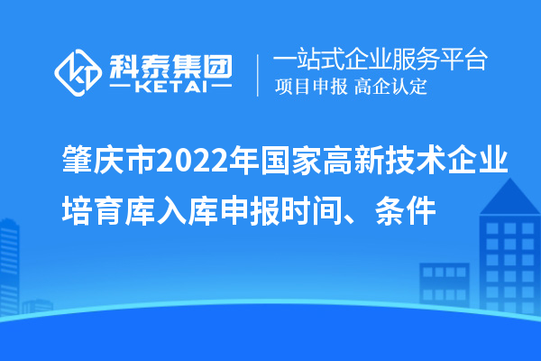 肇庆市2022年国家高新技术企业培育库入库申报时间、条件