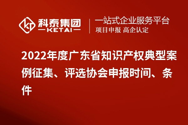 2022年度广东省知识产权典型案例征集、评选协会申报时间、条件