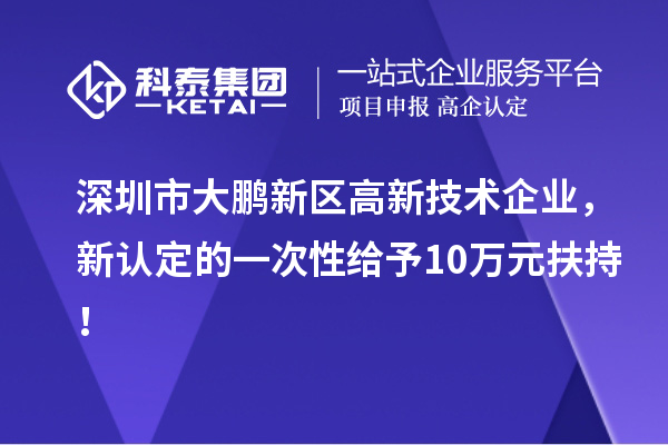 深圳市大鹏新区高新技术企业，新认定的一次性给予10万元扶持！