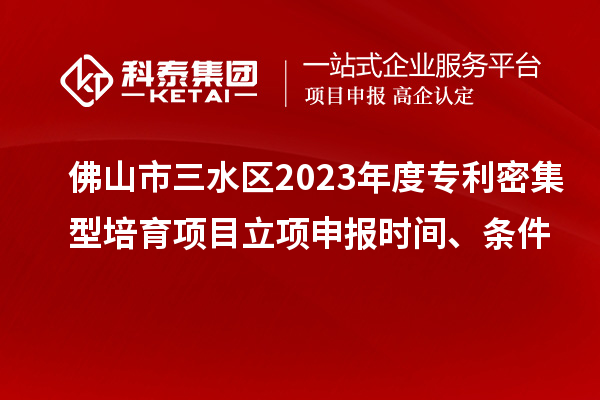 佛山市三水区2023年度专利密集型培育项目立项申报时间、条件