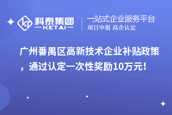 广州番禺区高新技术企业补贴政策，通过认定一次性奖励10万元！