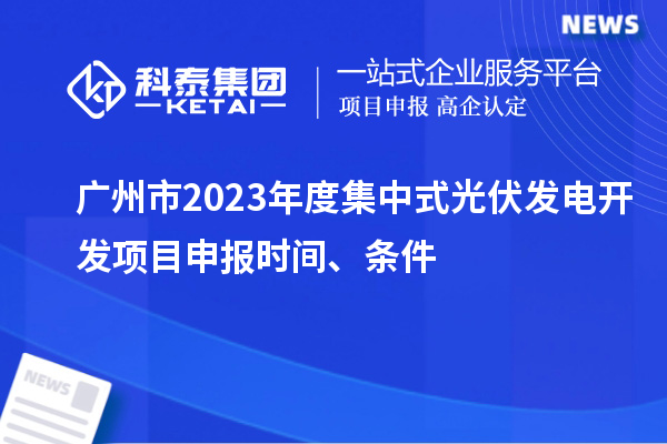 广州市2023年度集中式光伏发电开发项目申报时间、条件