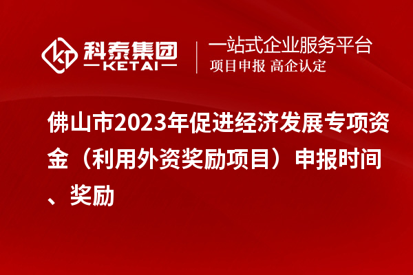 佛山市2023年促进经济发展专项资金（利用外资奖励项目）申报时间、奖励