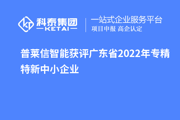 普莱信智能获评广东省2022年专精特新中小企业