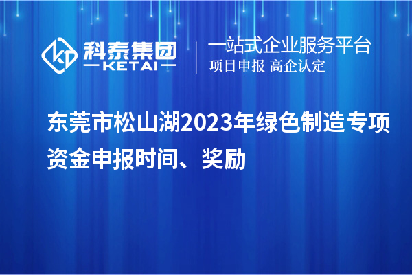 东莞市松山湖2023年绿色制造专项资金申报时间、奖励