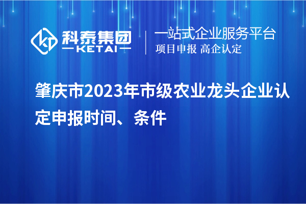 肇庆市2023年市级农业龙头企业认定申报时间、条件