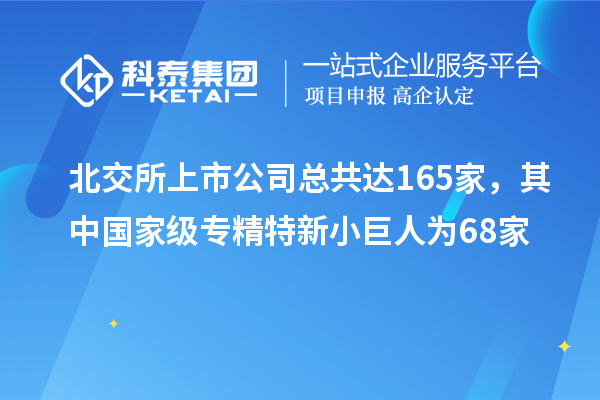 北交所上市公司总共达165家，其中国家级专精特新小巨人为68家