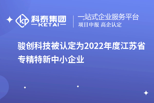 骏创科技被认定为2022年度江苏省专精特新中小企业