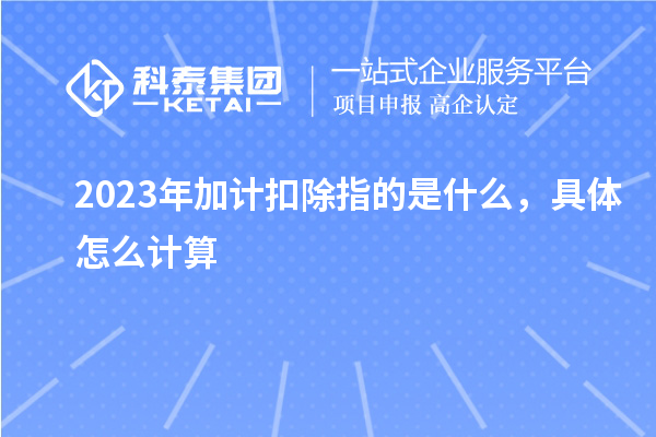 2023年加计扣除指的是什么，具体怎么计算