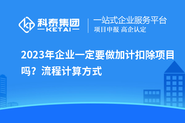 2023年企业一定要做加计扣除项目吗？流程计算方式