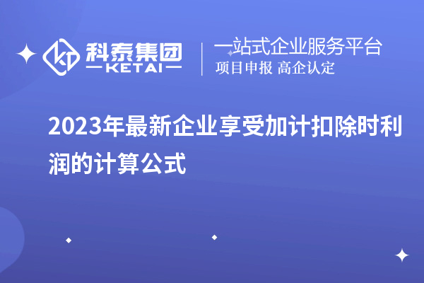 2023年最新企业享受加计扣除时利润的计算公式