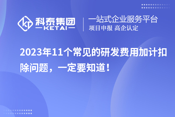 2023年11个常见的研发费用加计扣除问题，一定要知道！