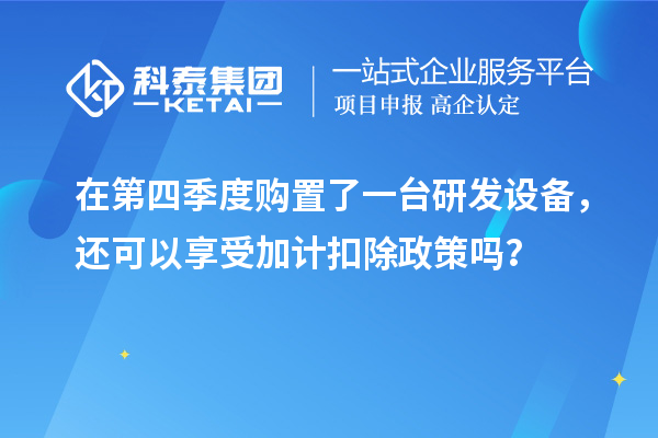 在第四季度购置了一台研发设备，还可以享受加计扣除政策吗？