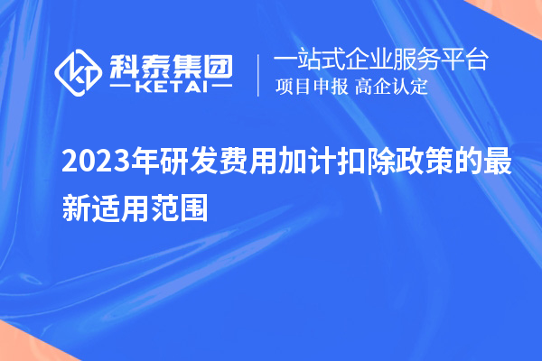 2023年研发费用加计扣除政策的最新适用范围有哪些