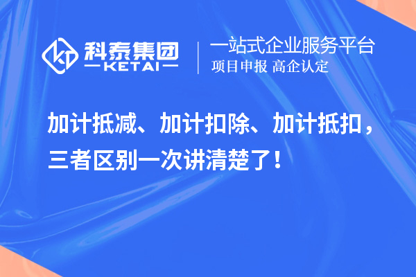 加计抵减、加计扣除、加计抵扣，三者区别一次讲清楚了！