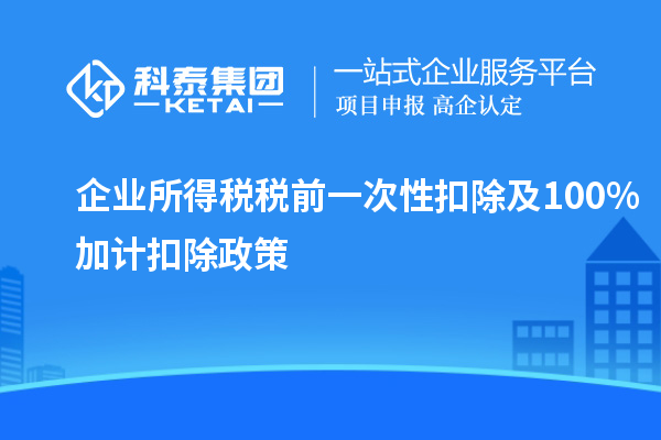 企业所得税税前一次性扣除及100%加计扣除政策