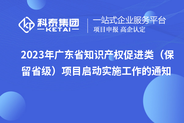 2023年广东省知识产权促进类（保留省级）项目启动实施工作的通知