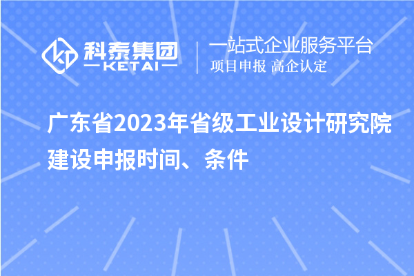 广东省2023年省级工业设计研究院建设申报时间、条件