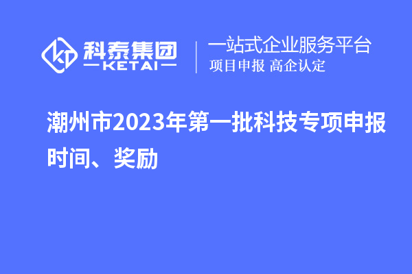 潮州市2023年第一批科技专项申报时间、奖励