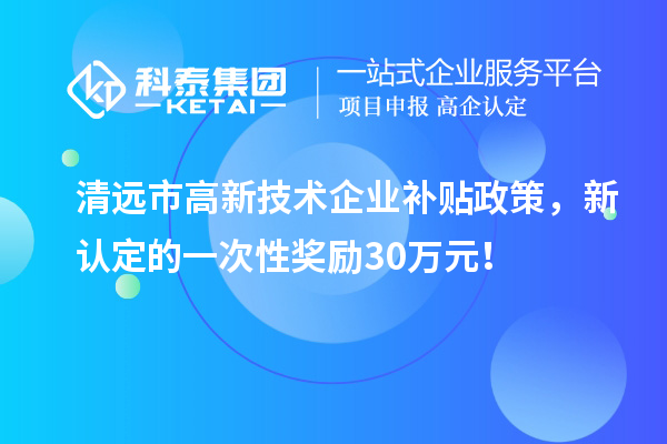 清远市高新技术企业补贴政策，新认定的一次性奖励30万元！