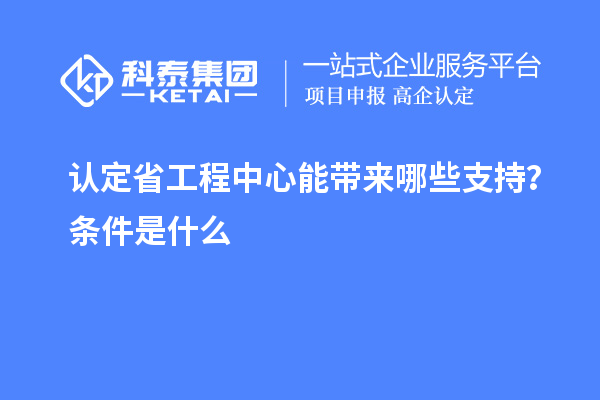 认定省工程中心能带来哪些支持？条件是什么