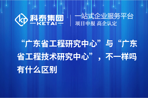 “广东省工程研究中心”与“<a href=//m.auto-fm.com/fuwu/gongchengzhongxin.html target=_blank class=infotextkey>广东省工程技术研究中心</a>”，不一样吗有什么区别