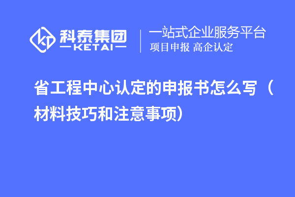 省工程中心认定的申报书怎么写（材料技巧和注意事项）