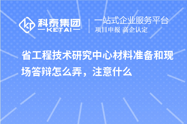 省工程技术研究中心材料准备和现场答辩怎么弄，注意什么