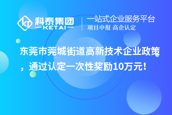 东莞市莞城街道高新技术企业政策，通过认定一次性奖励10万元！