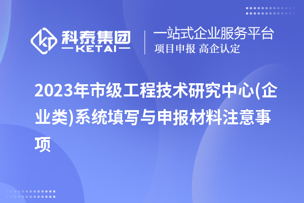 2023年市级工程技术研究中心(企业类)系统填写与申报材料注意事项