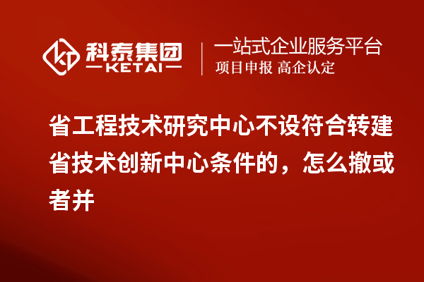 省工程技术研究中心不设符合转建省技术创新中心条件的，怎么撤或者并