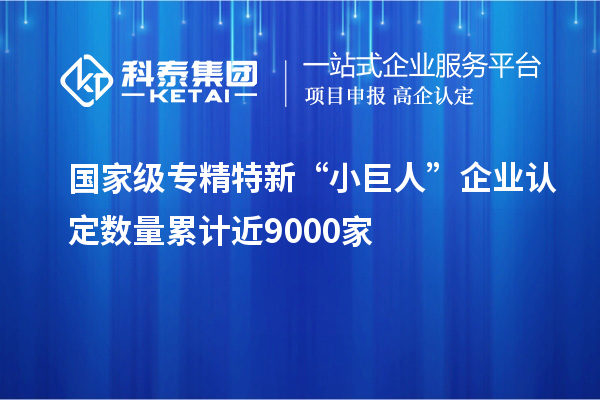 国家级专精特新“小巨人”企业认定数量累计近9000家