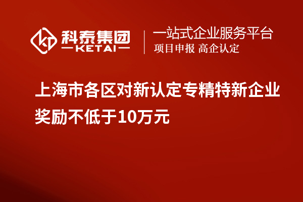 上海市各区对新认定专精特新企业奖励不低于10万元