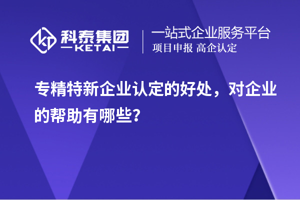 专精特新企业认定的好处，对企业的帮助有哪些？