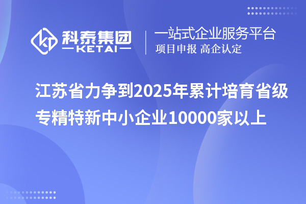 江苏省力争到2025年累计培育省级<a href=//m.auto-fm.com/fuwu/zhuanjingtexin.html target=_blank class=infotextkey>专精特新中小企业</a>10000家以上