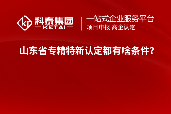 山东省专精特新认定都有啥条件？