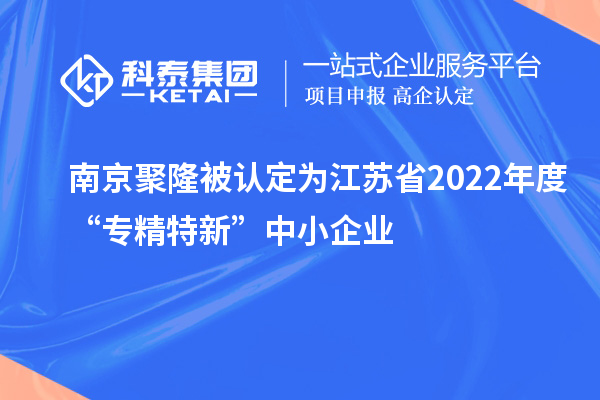 南京聚隆被认定为江苏省2022年度“专精特新”中小企业