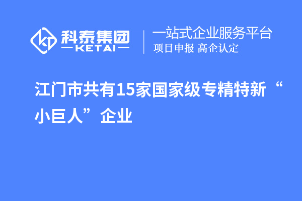 江门市共有15家国家级专精特新“小巨人”企业