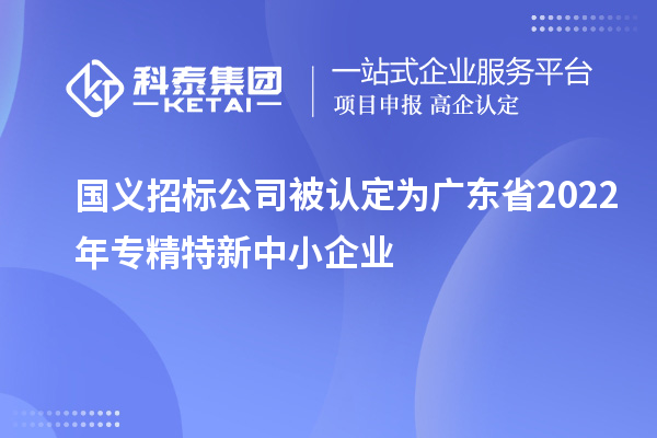 国义招标公司被认定为广东省2022年专精特新中小企业