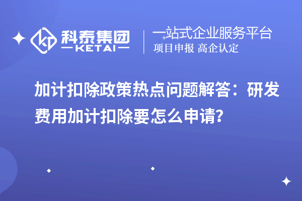 加计扣除政策热点问题解答：研发费用加计扣除要怎么申请？