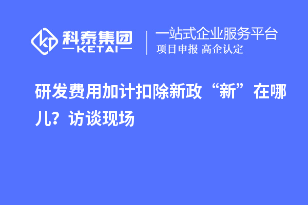 研发费用加计扣除新政“新”在哪儿？访谈现场