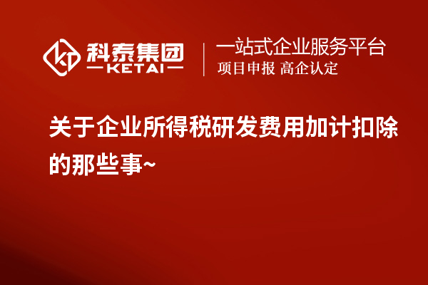 关于企业所得税研发费用加计扣除的那些事~