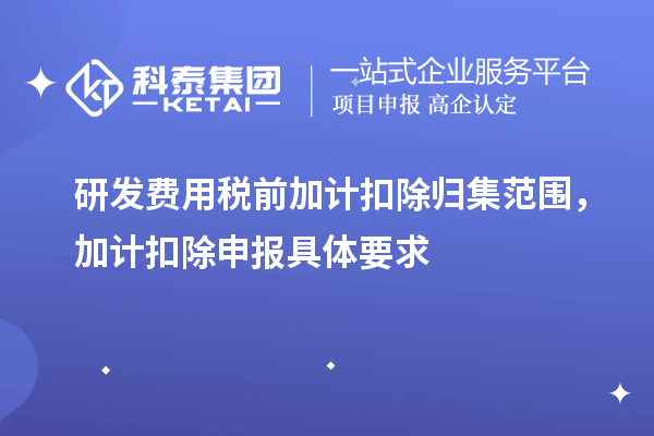 研发费用税前加计扣除归集范围，加计扣除申报具体要求