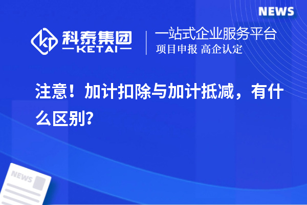 注意！加计扣除与加计抵减，有什么区别？